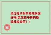 灵芝孢子粉的晕眩反应好吗(灵芝孢子粉的晕眩反应如何？)