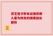 灵芝孢子粉每日推荐摄入量为四克的健康益处解析