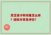 灵芝孢子粉效果怎么样？经验分享及评价？