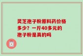 灵芝孢子粉原料药价格多少？一斤40多元的孢子粉是真的吗