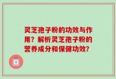 灵芝孢子粉的功效与作用？解析灵芝孢子粉的营养成分和保健功效？