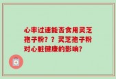 心率过速能否食用灵芝孢子粉？？灵芝孢子粉对心脏健康的影响？