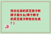 性价比高的灵芝孢子粉牌子是什么(哪个牌子的灵芝孢子粉性价比高？)