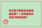 灵芝孢子粉能否改善阴虚体质？？科学解析灵芝孢子粉的功效？