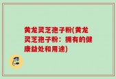 黄龙灵芝孢子粉(黄龙灵芝孢子粉：拥有的健康益处和用途)