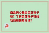 南昌同心集团灵芝孢子粉？了解灵芝孢子粉的功效和使用方法？