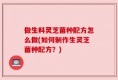 做生料灵芝菌种配方怎么做(如何制作生灵芝菌种配方？)