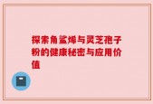 探索角鲨烯与灵芝孢子粉的健康秘密与应用价值