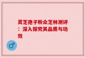 灵芝孢子粉众芝林测评：深入探究其品质与功效