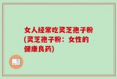 女人经常吃灵芝孢子粉(灵芝孢子粉：女性的健康良药)