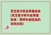 灵芝孢子粉虫草菌丝体(灵芝孢子粉与虫草菌丝体：两种补益佳品的功效比较)