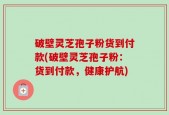 破壁灵芝孢子粉货到付款(破壁灵芝孢子粉：货到付款，健康护航)