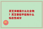 灵芝多糖是什么化合物？灵芝香菇平菇有什么标志性成分