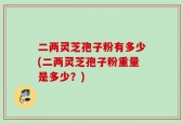 二两灵芝孢子粉有多少(二两灵芝孢子粉重量是多少？)