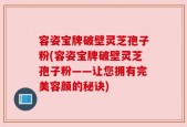 容姿宝牌破壁灵芝孢子粉(容姿宝牌破壁灵芝孢子粉——让您拥有完美容颜的秘诀)