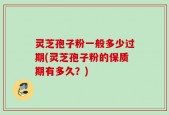 灵芝孢子粉一般多少过期(灵芝孢子粉的保质期有多久？)