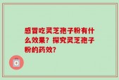 感冒吃灵芝孢子粉有什么效果？探究灵芝孢子粉的药效？