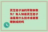 灵芝孢子油的萃取参数为？有人知道灵芝孢子油是用什么技术或者原理制成的吗
