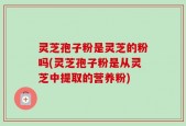 灵芝孢子粉是灵芝的粉吗(灵芝孢子粉是从灵芝中提取的营养粉)