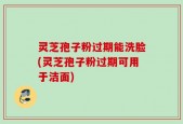 灵芝孢子粉过期能洗脸(灵芝孢子粉过期可用于洁面)