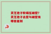 灵芝孢子粉碾压破壁？灵芝孢子去壁与破壁有哪些差别