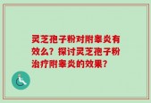 灵芝孢子粉对附睾炎有效么？探讨灵芝孢子粉治疗附睾炎的效果？