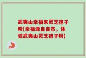武夷山幸福来灵芝孢子粉(幸福源自自然，体验武夷山灵芝孢子粉)
