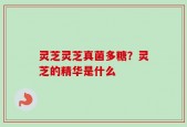 灵芝灵芝真菌多糖？灵芝的精华是什么
