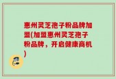 惠州灵芝孢子粉品牌加盟(加盟惠州灵芝孢子粉品牌，开启健康商机)