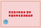 灵芝孢子粉素汤 营养丰富的养生素汤新选择