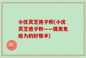 小优灵芝孢子粉(小优灵芝孢子粉——提高免疫力的好帮手)