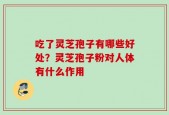 吃了灵芝孢子有哪些好处？灵芝孢子粉对人体有什么作用