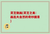 灵芝做画(灵芝之美：画出大自然的奇妙图景)