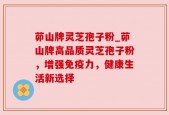 茆山牌灵芝孢子粉_茆山牌高品质灵芝孢子粉，增强免疫力，健康生活新选择