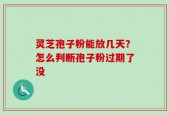 灵芝孢子粉能放几天？怎么判断孢子粉过期了没