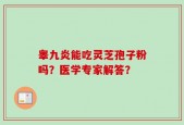 睾九炎能吃灵芝孢子粉吗？医学专家解答？