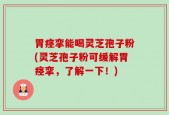胃痉挛能喝灵芝孢子粉(灵芝孢子粉可缓解胃痉挛，了解一下！)