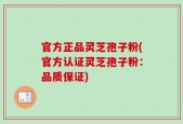 官方正品灵芝孢子粉(官方认证灵芝孢子粉：品质保证)