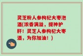 灵芝粉人参枸杞大枣泡酒(浓香满溢，提神护肝！灵芝人参枸杞大枣酒，为你加油！)