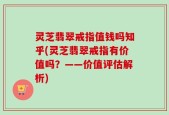 灵芝翡翠戒指值钱吗知乎(灵芝翡翠戒指有价值吗？——价值评估解析)