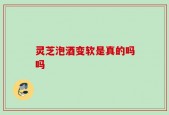 灵芝泡酒变软是真的吗吗