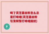 喝了灵芝菌丝粉怎么总是打喷嚏(灵芝菌丝粉引发频繁打喷嚏困扰)