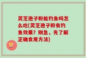 灵芝孢子粉能钓鱼吗怎么吃(灵芝孢子粉有钓鱼效果？别急，先了解正确食用方法)