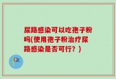 尿路感染可以吃孢子粉吗(使用孢子粉治疗尿路感染是否可行？)