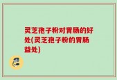 灵芝孢子粉对胃肠的好处(灵芝孢子粉的胃肠益处)