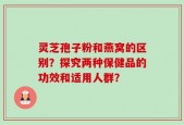 灵芝孢子粉和燕窝的区别？探究两种保健品的功效和适用人群？