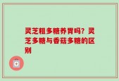 灵芝粗多糖养胃吗？灵芝多糖与香菇多糖的区别