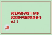灵芝粉孢子粉什么味(灵芝孢子粉的味道是什么？)