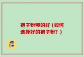 孢子粉哪的好 (如何选择好的孢子粉？)
