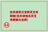 倍多健蒙元宝牌灵芝壳聚糖(倍多健推出灵芝壳聚糖元宝牌)